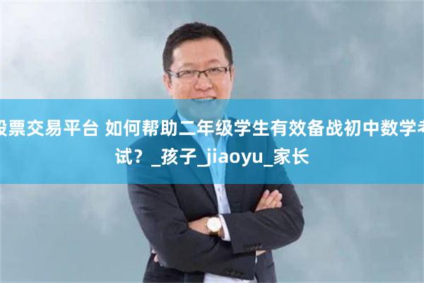 股票交易平台 如何帮助二年级学生有效备战初中数学考试？_孩子_jiaoyu_家长
