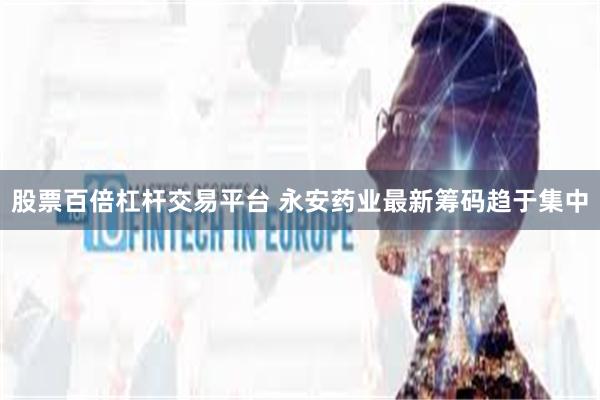 股票百倍杠杆交易平台 永安药业最新筹码趋于集中