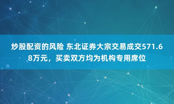 炒股配资的风险 东北证券大宗交易成交571.68万元，买卖双方均为机构专用席位