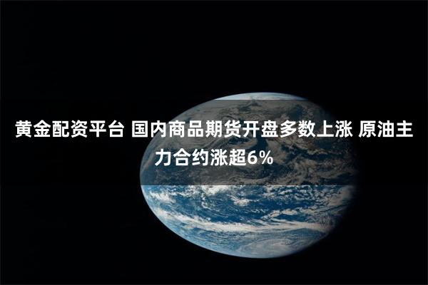 黄金配资平台 国内商品期货开盘多数上涨 原油主力合约涨超6%