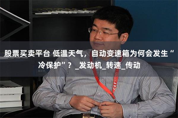 股票买卖平台 低温天气，自动变速箱为何会发生“冷保护”？_发动机_转速_传动