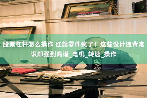 股票杠杆怎么操作 红旗零件疯了！这些设计违背常识却强到离谱_电机_转速_操作