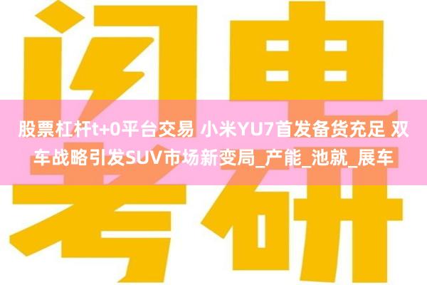 股票杠杆t+0平台交易 小米YU7首发备货充足 双车战略引发SUV市场新变局_产能_池就_展车