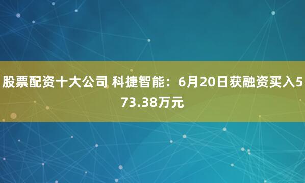 股票配资十大公司 科捷智能：6月20日获融资买入573.38万元