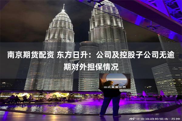 南京期货配资 东方日升：公司及控股子公司无逾期对外担保情况