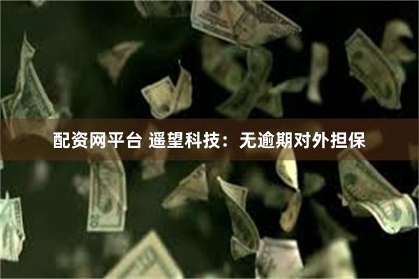 配资网平台 遥望科技：无逾期对外担保
