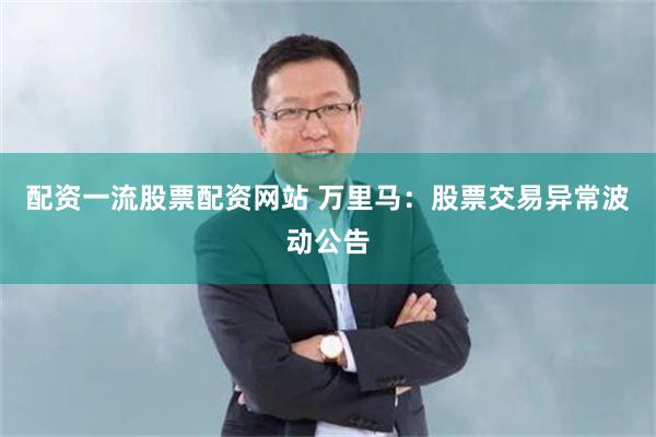 配资一流股票配资网站 万里马：股票交易异常波动公告