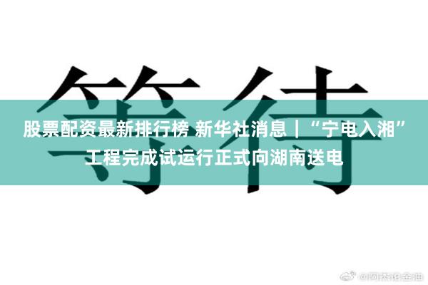 股票配资最新排行榜 新华社消息｜“宁电入湘”工程完成试运行正式向湖南送电