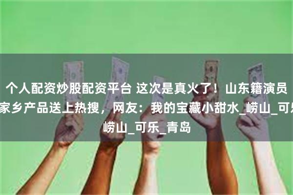个人配资炒股配资平台 这次是真火了！山东籍演员把这个家乡产品送上热搜，网友：我的宝藏小甜水_崂山_可乐_青岛