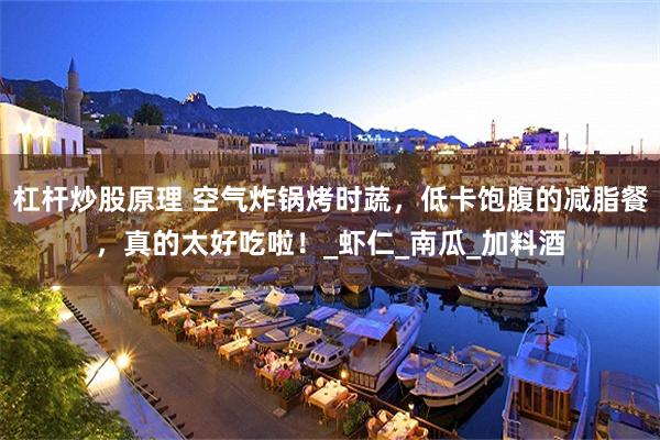 杠杆炒股原理 空气炸锅烤时蔬，低卡饱腹的减脂餐，真的太好吃啦！_虾仁_南瓜_加料酒