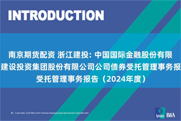 南京期货配资 浙江建投: 中国国际金融股份有限公司关于浙江省建设投资集团股份有限公司公司债券受托管理事务报告(2024年度)