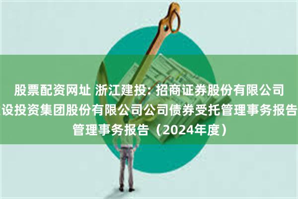 股票配资网址 浙江建投: 招商证券股份有限公司关于浙江省建设投资集团股份有限公司公司债券受托管理事务报告(2024年度)